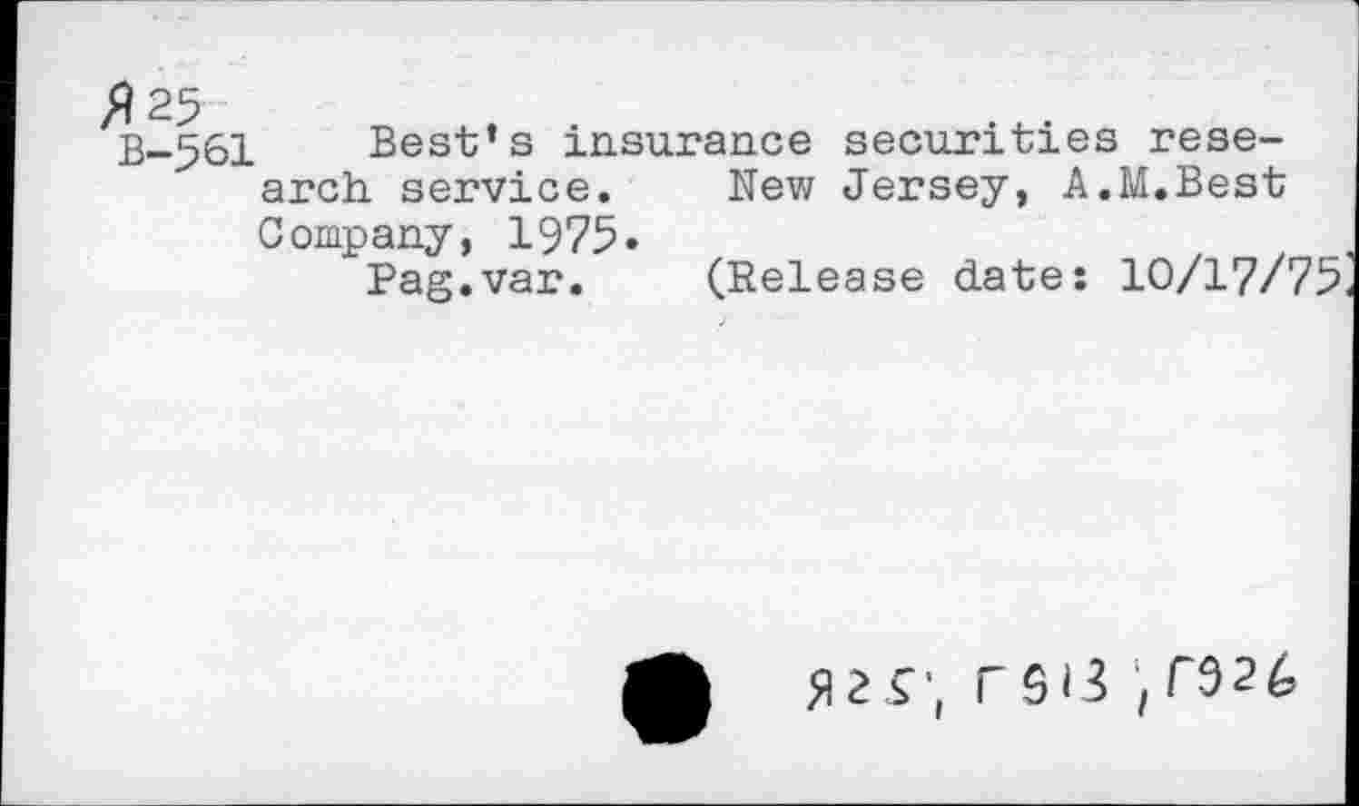 ﻿B-561 Best’s insurance securities research service. New Jersey, A.M.Best Company, 1975.
Pag.var. (Release date: 10/17/75
Mh	rsi3 ,r926